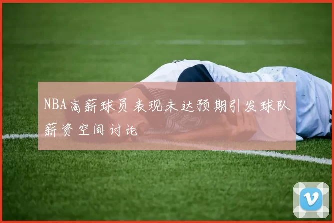 NBA高薪球员表现未达预期引发球队薪资空间讨论
