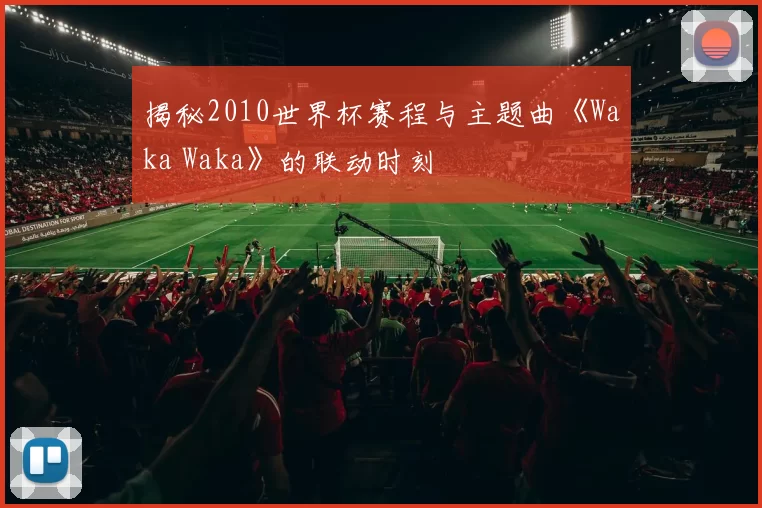 揭秘2010世界杯赛程与主题曲《Waka Waka》的联动时刻