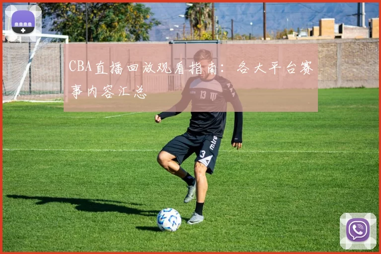 CBA直播回放观看指南：各大平台赛事内容汇总