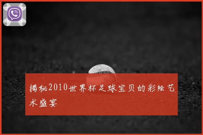 揭秘2010世界杯足球宝贝的彩绘艺术盛宴