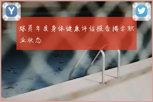 球员年度身体健康评估报告揭示职业状态