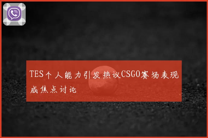 TES个人能力引发热议CSGO赛场表现成焦点讨论