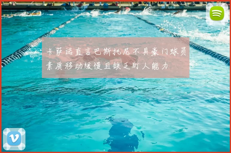 卡萨诺直言巴斯托尼不具豪门球员素质移动缓慢且缺乏盯人能力