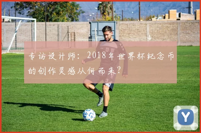 专访设计师:2018年世界杯纪念币的创作灵感从何而来?