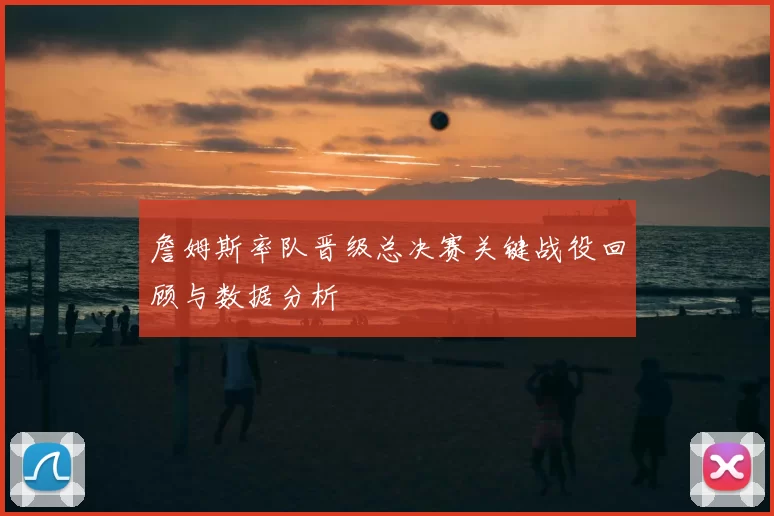 詹姆斯率队晋级总决赛关键战役回顾与数据分析