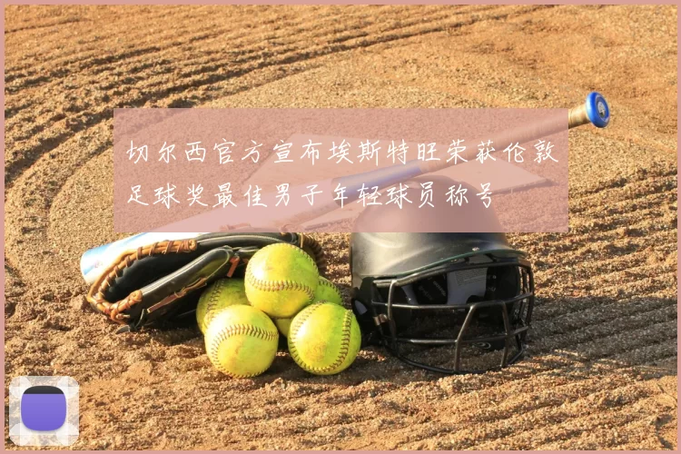 切尔西官方宣布埃斯特旺荣获伦敦足球奖最佳男子年轻球员称号