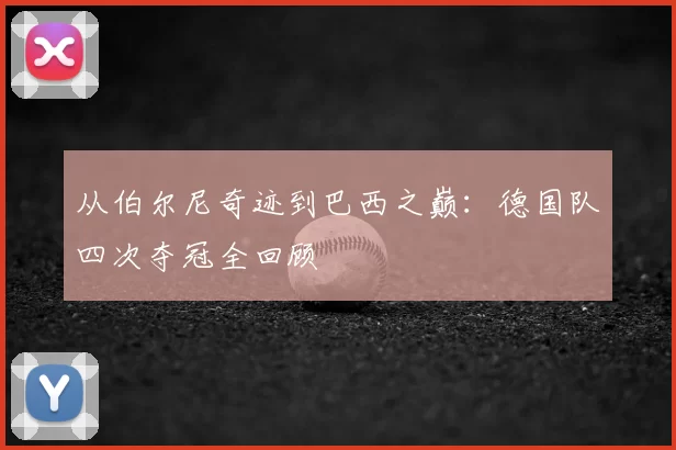 从伯尔尼奇迹到巴西之巅：德国队四次夺冠全回顾