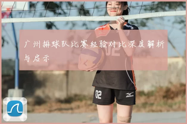 广州排球队比赛经验对比深度解析与启示
