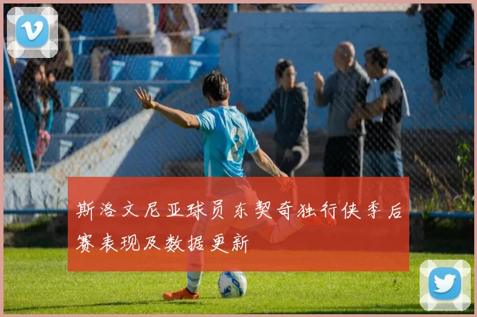 斯洛文尼亚球员东契奇独行侠季后赛表现及数据更新