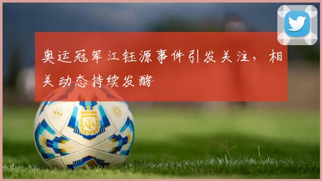 奥运冠军江钰源事件引发关注，相关动态持续发酵