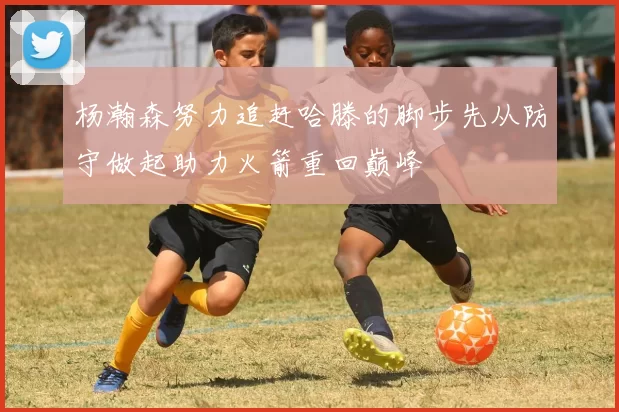 杨瀚森努力追赶哈滕的脚步先从防守做起助力火箭重回巅峰