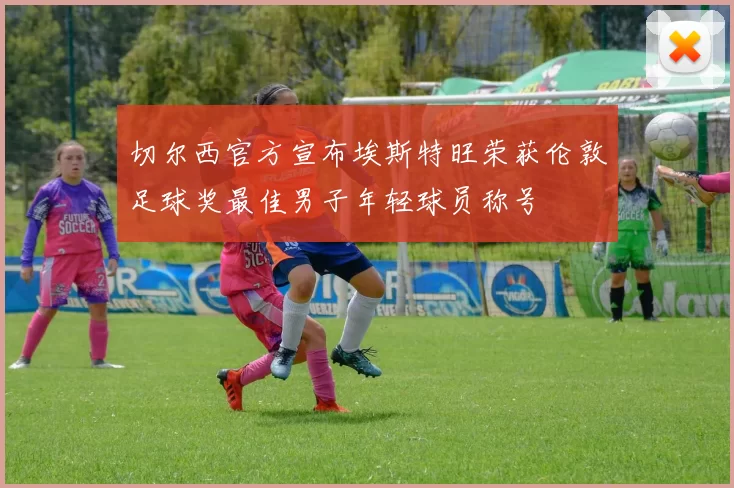 切尔西官方宣布埃斯特旺荣获伦敦足球奖最佳男子年轻球员称号