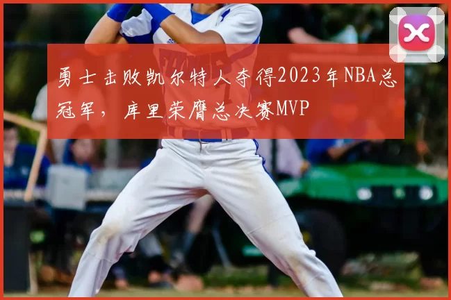 勇士击败凯尔特人夺得2023年NBA总冠军,库里荣膺总决赛MVP