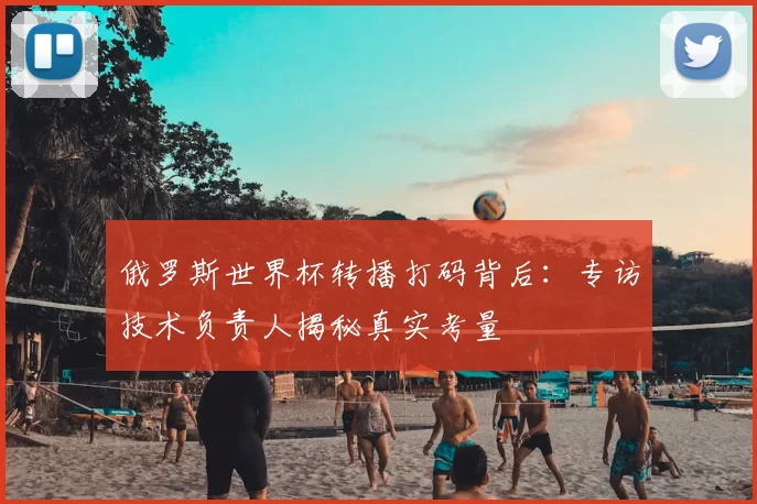 俄罗斯世界杯转播打码背后：专访技术负责人揭秘真实考量