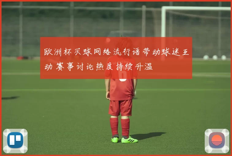 欧洲杯买球网络流行语带动球迷互动 赛事讨论热度持续升温