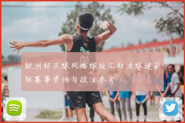 欧洲杯买球网络球址汇助力球迷获取赛事资讯与投注参考