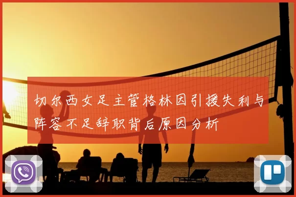 切尔西女足主管格林因引援失利与阵容不足辞职背后原因分析