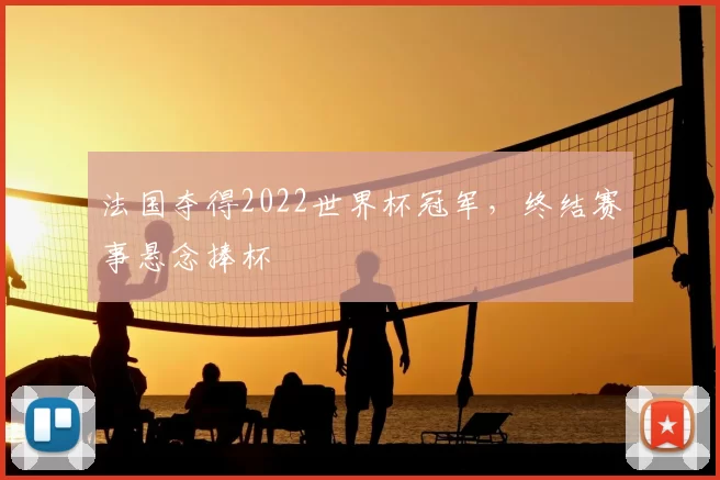 法国夺得2022世界杯冠军,终结赛事悬念捧杯