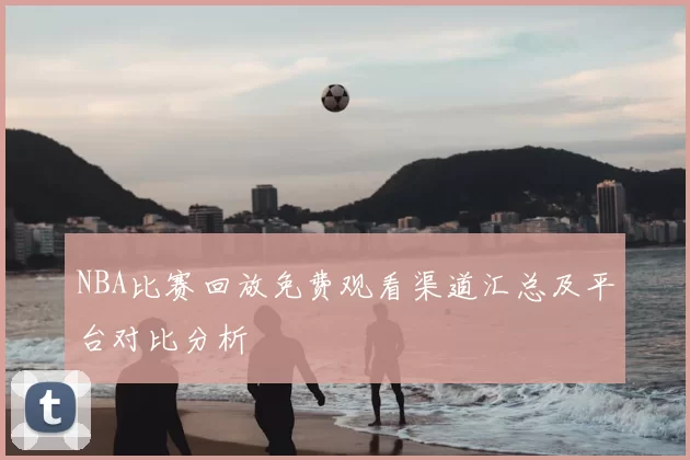 NBA比赛回放免费观看渠道汇总及平台对比分析