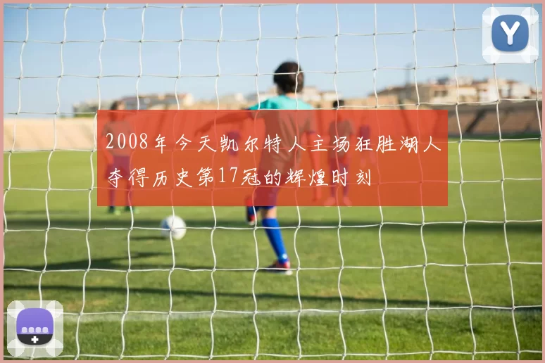2008年今天凯尔特人主场狂胜湖人夺得历史第17冠的辉煌时刻