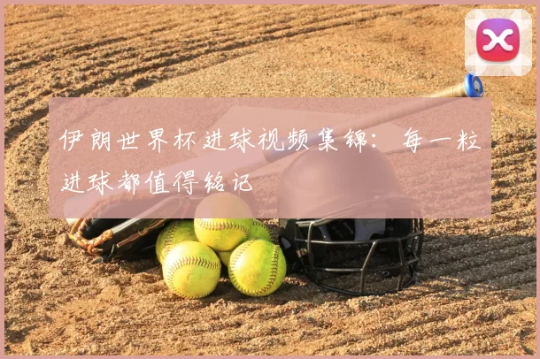 伊朗世界杯进球视频集锦:每一粒进球都值得铭记