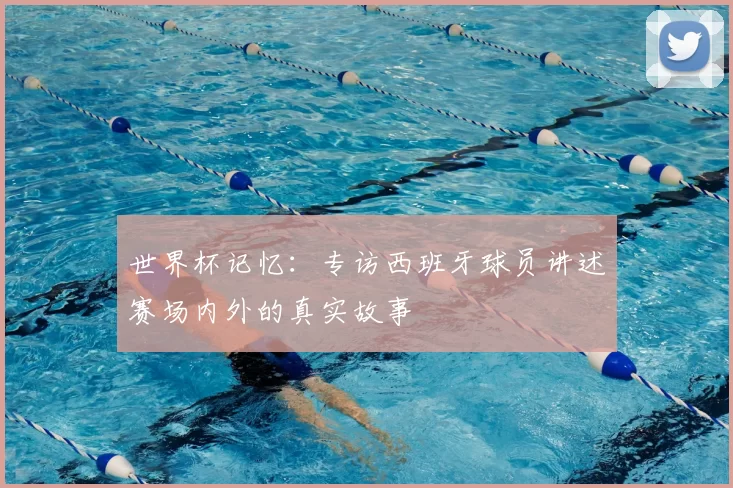 世界杯记忆:专访西班牙球员讲述赛场内外的真实故事