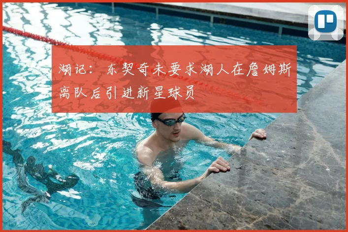 湖记：东契奇未要求湖人在詹姆斯离队后引进新星球员