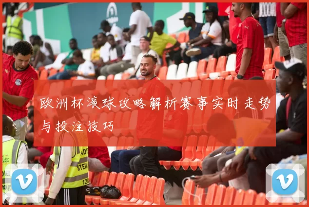 欧洲杯滚球攻略解析赛事实时走势与投注技巧