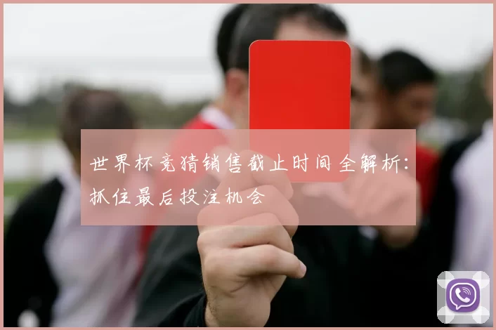 世界杯竞猜销售截止时间全解析：抓住最后投注机会