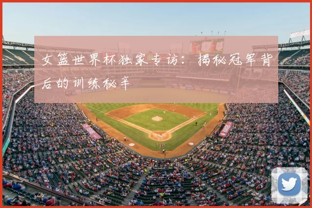 女篮世界杯独家专访：揭秘冠军背后的训练秘辛