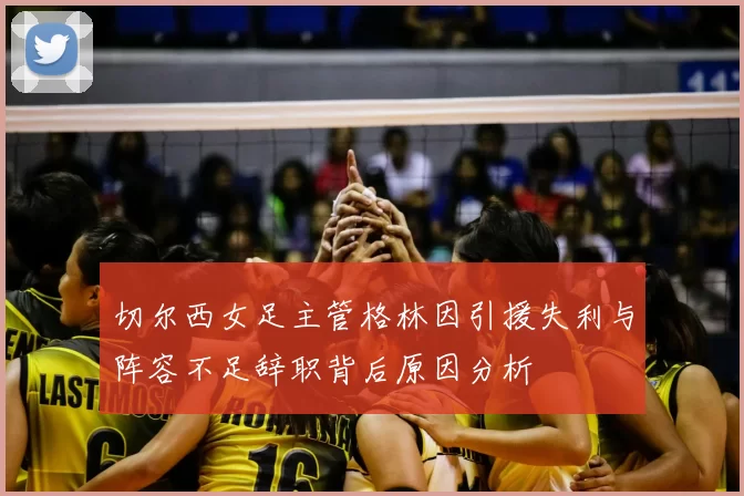 切尔西女足主管格林因引援失利与阵容不足辞职背后原因分析
