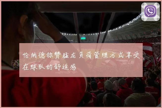伦纳德称赞猛龙负荷管理方式享受在球队的舒适感