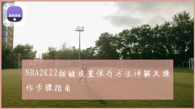 NBA2K22按键设置保存方法详解及操作步骤指南