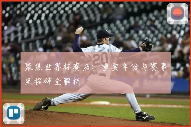 聚焦世界杯赛历：重要年份与赛事里程碑全解析