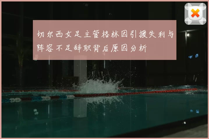 切尔西女足主管格林因引援失利与阵容不足辞职背后原因分析