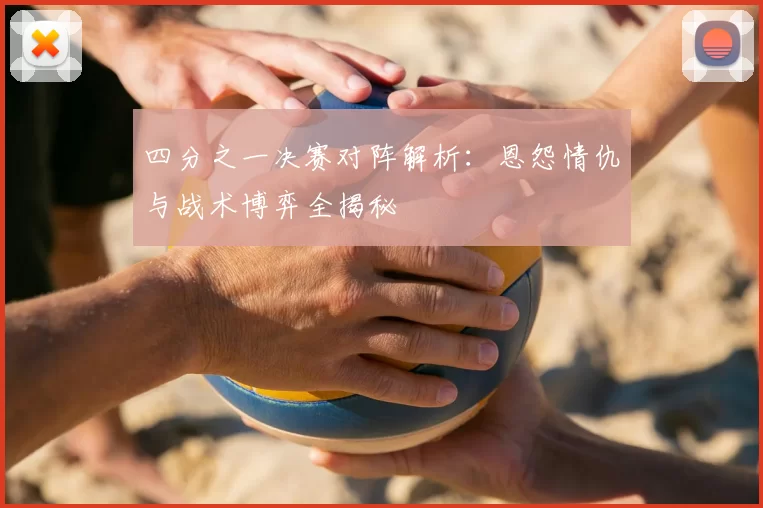 四分之一决赛对阵解析：恩怨情仇与战术博弈全揭秘