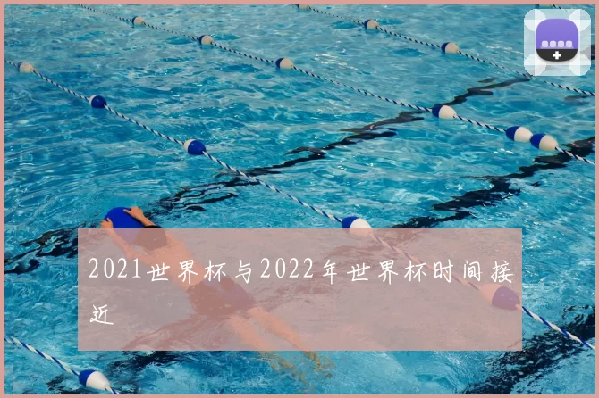 2021世界杯与2022年世界杯时间接近