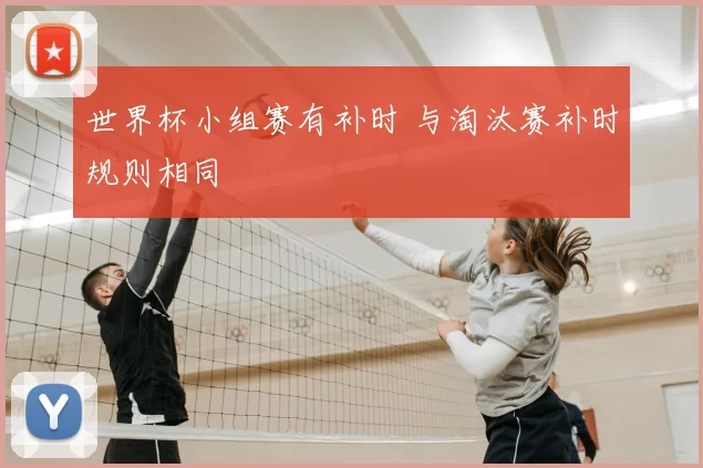 世界杯小组赛有补时 与淘汰赛补时规则相同