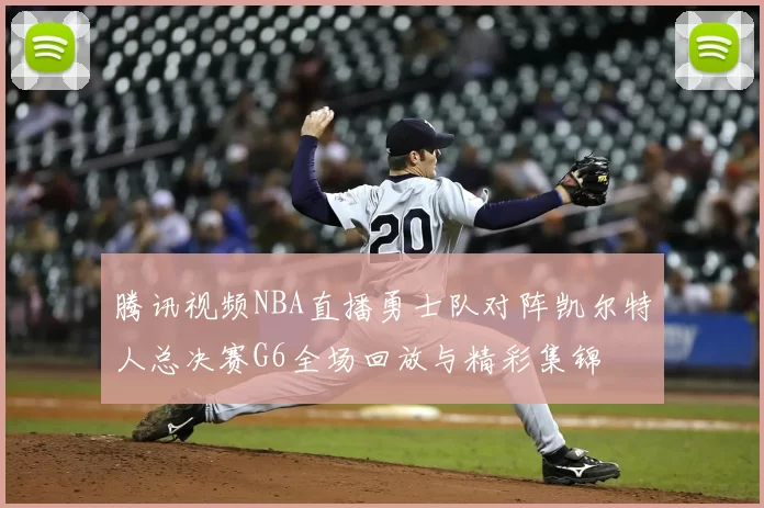 腾讯视频NBA直播勇士队对阵凯尔特人总决赛G6全场回放与精彩集锦