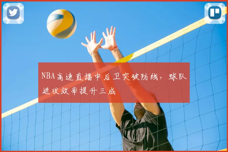 NBA高速直播中后卫突破防线,球队进攻效率提升三成